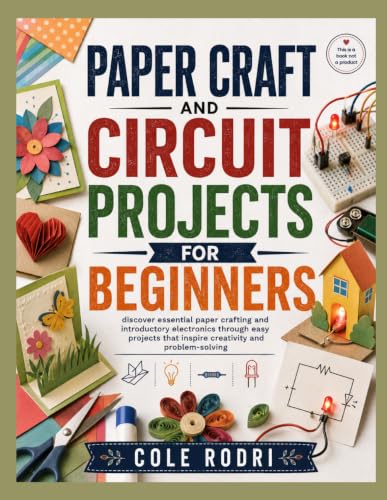 PAPER CRAFT AND CIRCUIT PROJECTS FOR BEGINNERS: discover essential paper crafting and introductory electronics through easy projects that inspire creativity and problem-solving