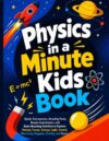 Physics in a Minute Kids Book: Quick, Fun Lessons, Amazing Facts, Simple Experiments, and Brain-Boosting Activities to Explore Motion, Forces, Energy, ... Electricity, Magnets, Gravity, and Space