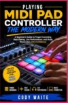 Playing MIDI Pad Controller the Modern Way: A Beginner's Guide to Finger Drumming, Beat Making, Live Performance, and Music Production with Confidence