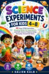 SCIENCE EXPERIMENTS FOR KIDS 4–8: 46 Easy STEM Activities, Amazing Hands-On Experiments, and Safe Science Projects Using Everyday Household Items.
