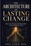 The Architecture of Lasting Change: Master Your Mindset, Build Better Habits and Turn Goals into Action (Personal Growth & Productivity)