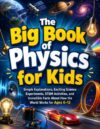 The Big Book of Physics for Kids: Simple Explanations, Exciting Science Experiments, STEM Activities, and Incredible Facts About How the World Works for Ages 6–12