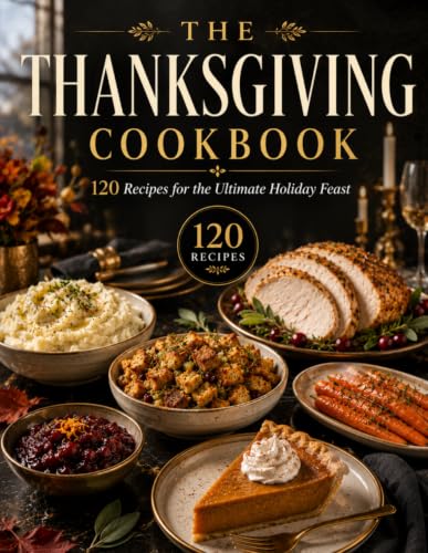 The Thanksgiving Cookbook: 120 Delicious Recipes for the Perfect Thanksgiving Feast, with Festive Appetizers, Turkey Favorites, Comforting Sides, Homemade Breads, Classic Pies and Desserts