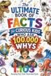 The Ultimate Book of Facts for Curious Kids Who Ask 100,000 WHYS: 1,103 Amazing Full-Color Illustrated Facts About Science, Animals, History, Inventions, and More